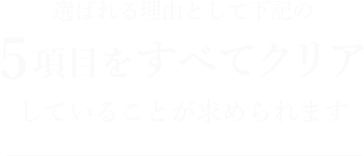 選ばれる理由として下記の5項目をすべてクリアしていることが求められます